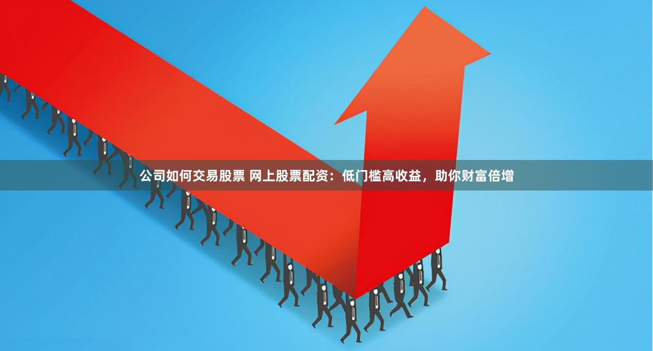 公司如何交易股票 网上股票配资：低门槛高收益，助你财富倍增