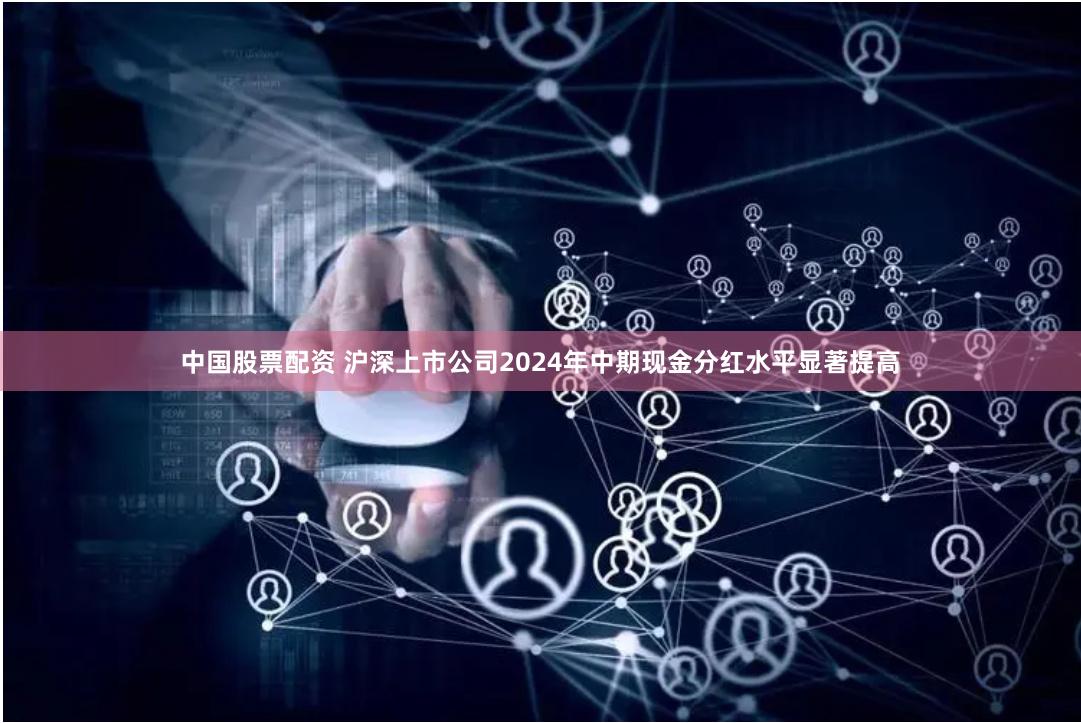 中国股票配资 沪深上市公司2024年中期现金分红水平显著提高