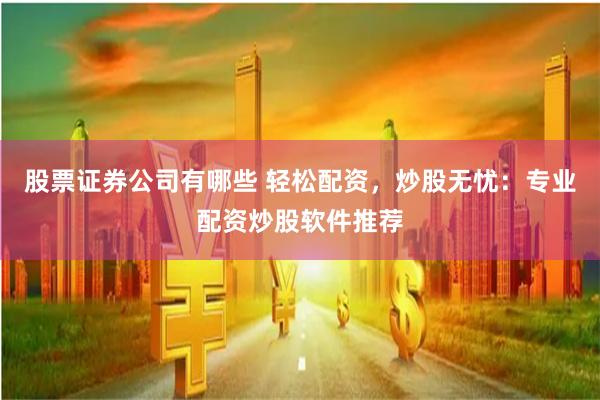 股票证券公司有哪些 轻松配资，炒股无忧：专业配资炒股软件推荐