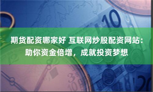 期货配资哪家好 互联网炒股配资网站：助你资金倍增，成就投资梦想