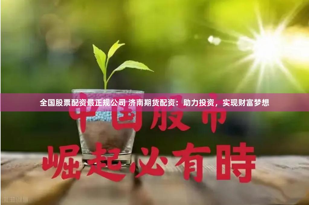 全国股票配资最正规公司 济南期货配资：助力投资，实现财富梦想