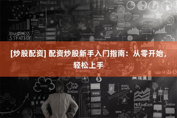 [炒股配资] 配资炒股新手入门指南：从零开始，轻松上手