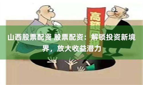 山西股票配资 股票配资：解锁投资新境界，放大收益潜力