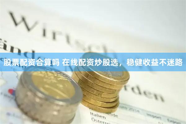 股票配资合算吗 在线配资炒股选，稳健收益不迷路