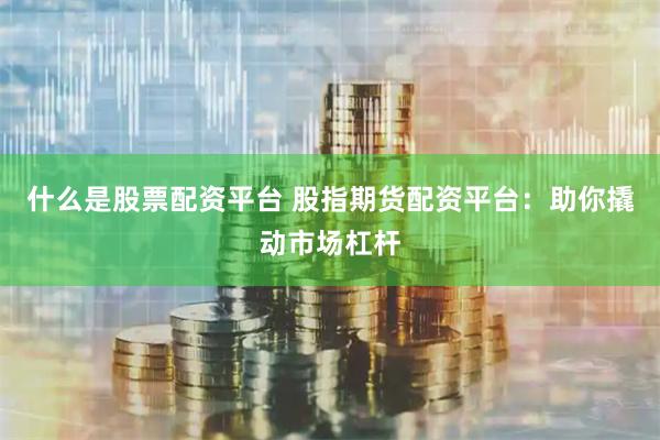什么是股票配资平台 股指期货配资平台：助你撬动市场杠杆
