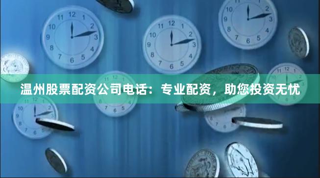 温州股票配资公司电话：专业配资，助您投资无忧