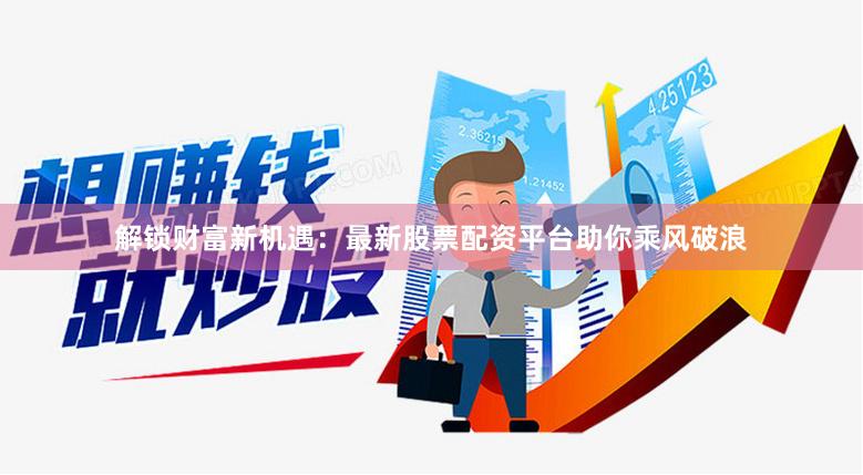 解锁财富新机遇：最新股票配资平台助你乘风破浪