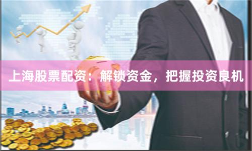 上海股票配资：解锁资金，把握投资良机