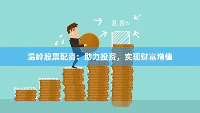 温岭股票配资：助力投资，实现财富增值