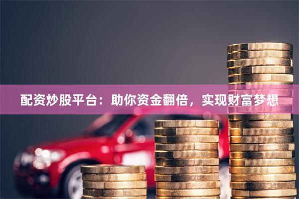 配资炒股平台：助你资金翻倍，实现财富梦想