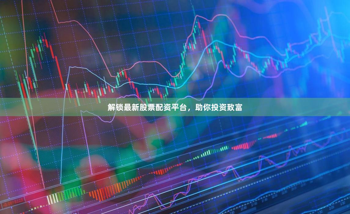 解锁最新股票配资平台，助你投资致富