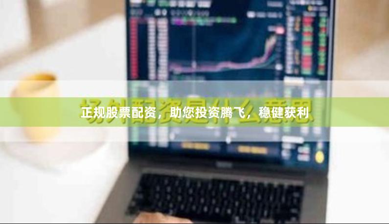 正规股票配资，助您投资腾飞，稳健获利