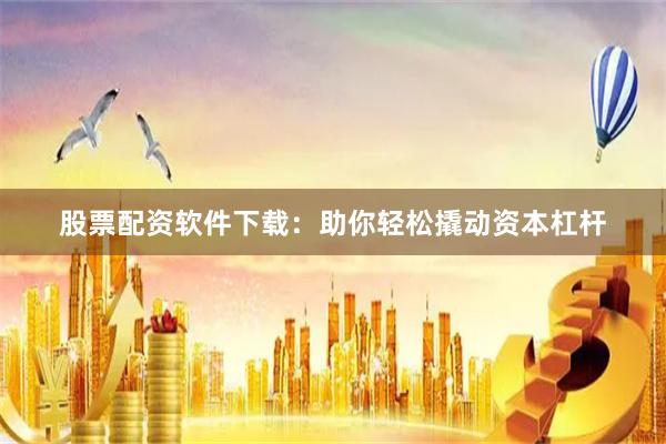 股票配资软件下载：助你轻松撬动资本杠杆