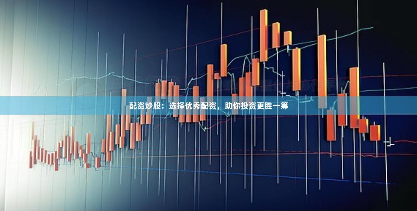 配资炒股：选择优秀配资，助你投资更胜一筹