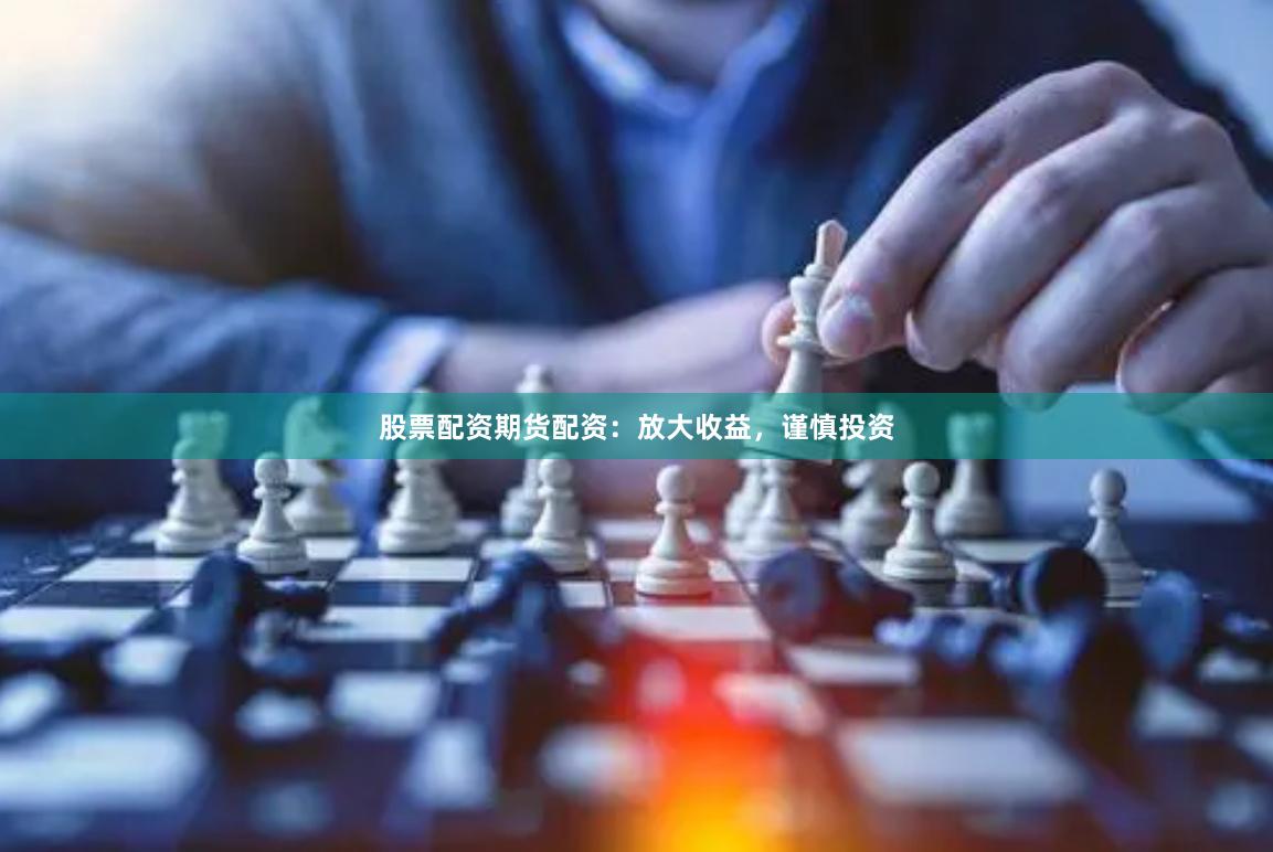 股票配资期货配资：放大收益，谨慎投资