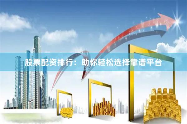 股票配资排行：助你轻松选择靠谱平台