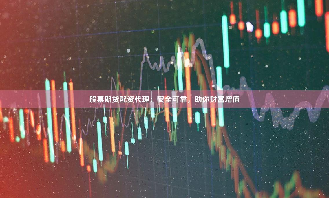 股票期货配资代理：安全可靠，助你财富增值