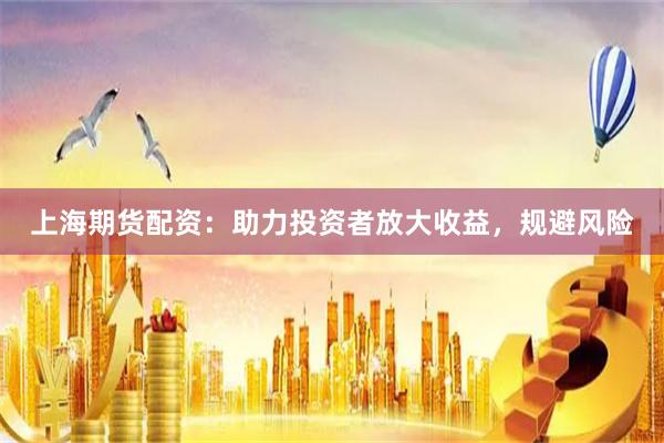 上海期货配资：助力投资者放大收益，规避风险