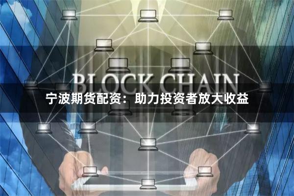 宁波期货配资：助力投资者放大收益