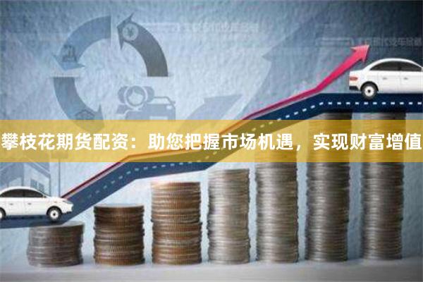 攀枝花期货配资：助您把握市场机遇，实现财富增值