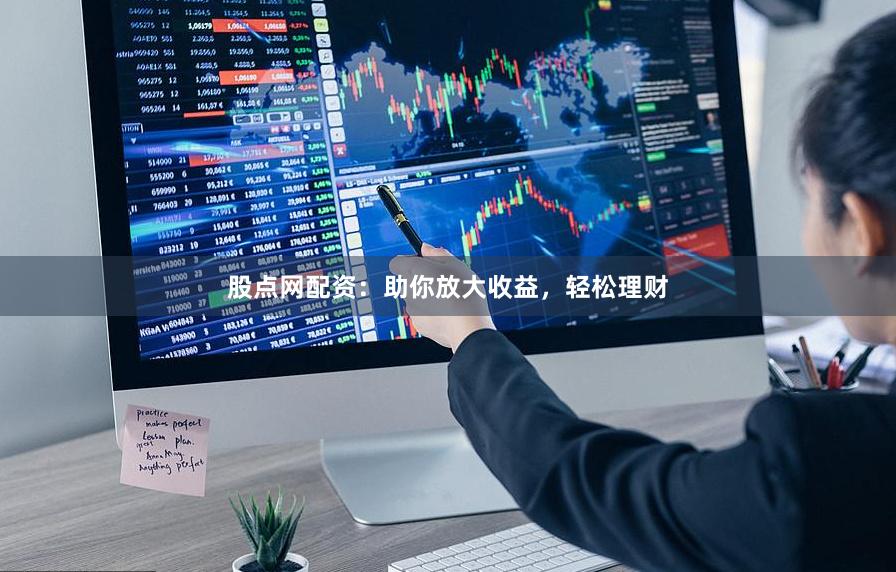 股点网配资：助你放大收益，轻松理财