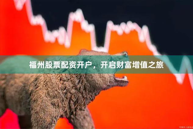 福州股票配资开户，开启财富增值之旅