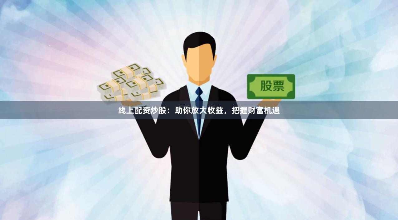 线上配资炒股：助你放大收益，把握财富机遇