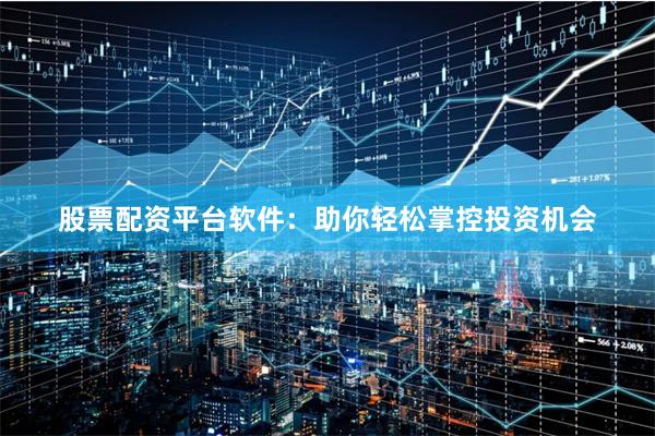 股票配资平台软件：助你轻松掌控投资机会