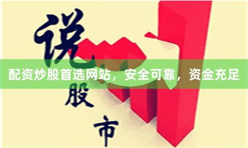 配资炒股首选网站，安全可靠，资金充足