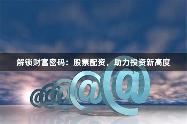 解锁财富密码：股票配资，助力投资新高度