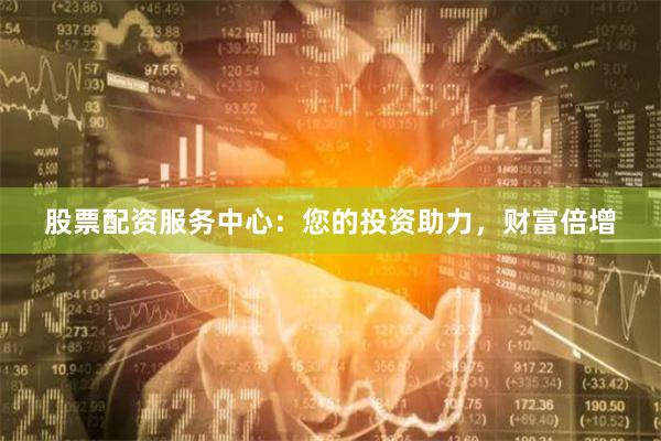股票配资服务中心：您的投资助力，财富倍增
