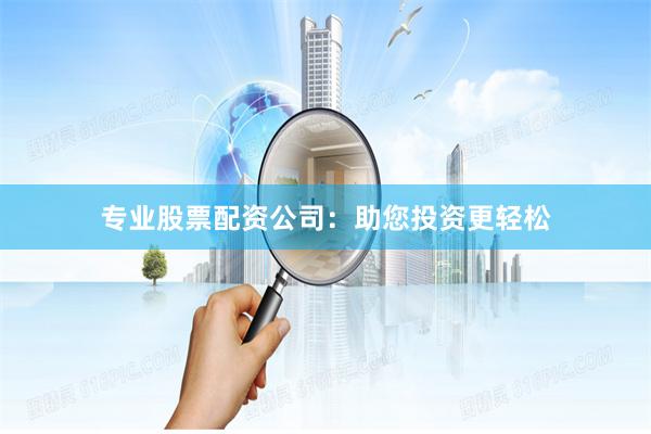 专业股票配资公司：助您投资更轻松