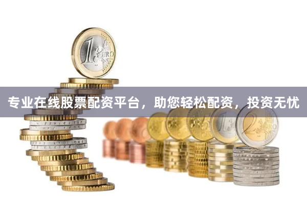 专业在线股票配资平台，助您轻松配资，投资无忧