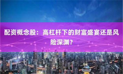 配资概念股：高杠杆下的财富盛宴还是风险深渊？
