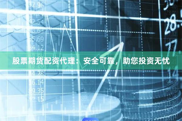 股票期货配资代理：安全可靠，助您投资无忧
