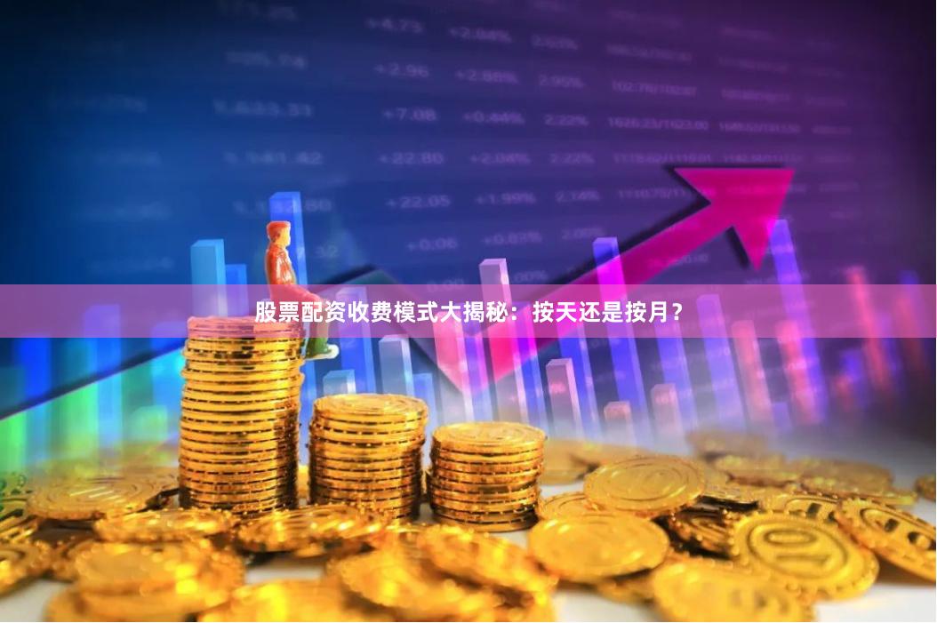 股票配资收费模式大揭秘：按天还是按月？