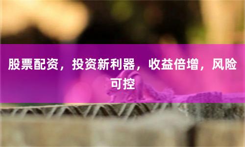 股票配资，投资新利器，收益倍增，风险可控