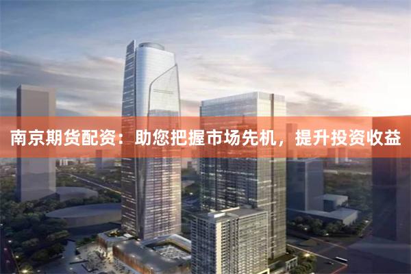 南京期货配资：助您把握市场先机，提升投资收益