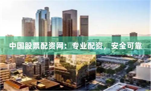 中国股票配资网：专业配资，安全可靠