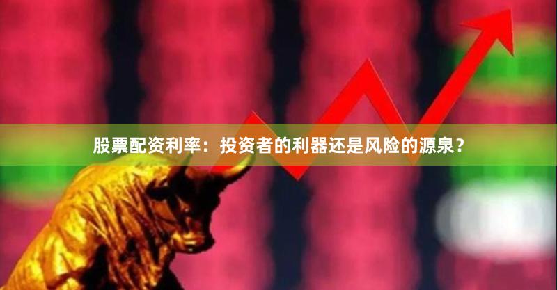 股票配资利率：投资者的利器还是风险的源泉？