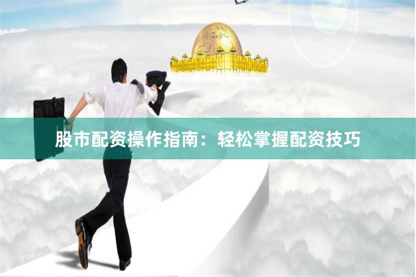股市配资操作指南：轻松掌握配资技巧