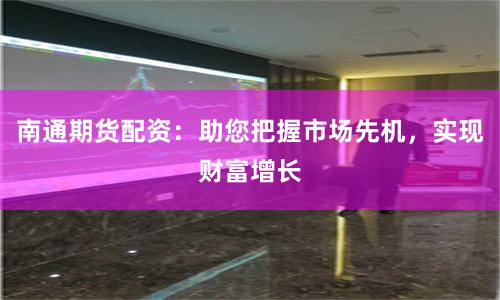 南通期货配资：助您把握市场先机，实现财富增长