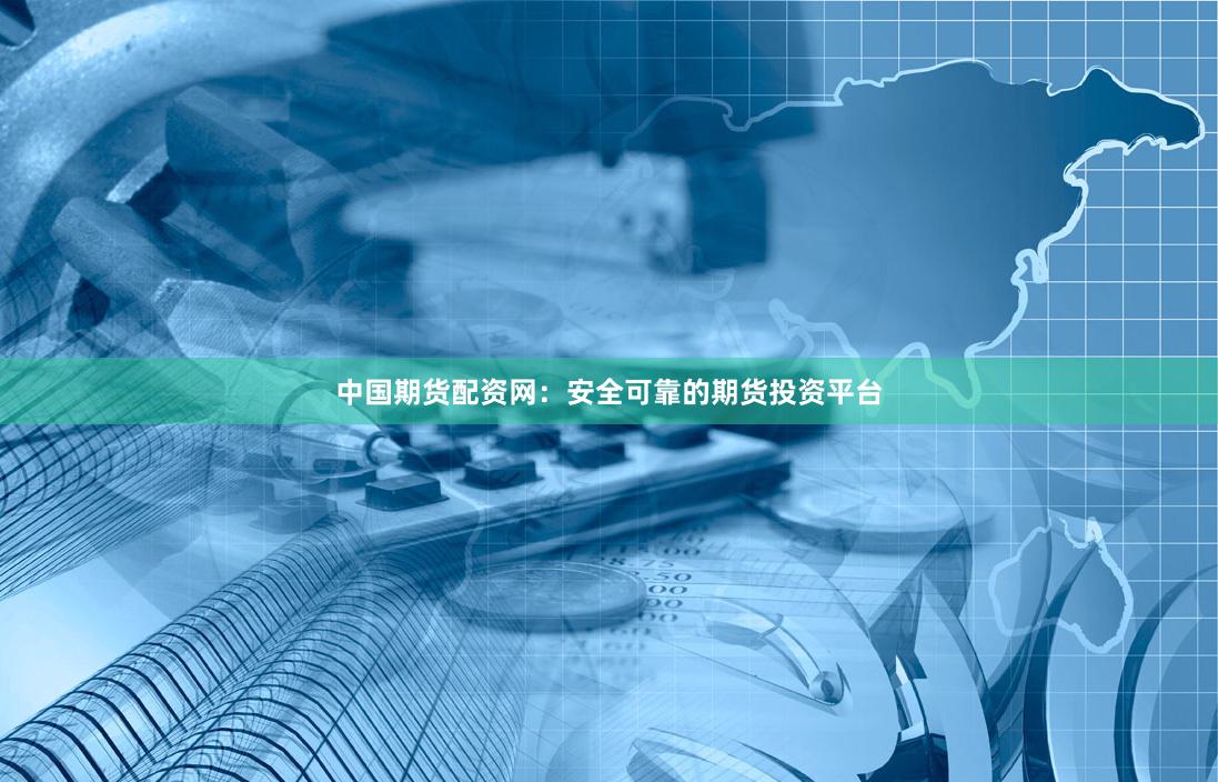 中国期货配资网：安全可靠的期货投资平台