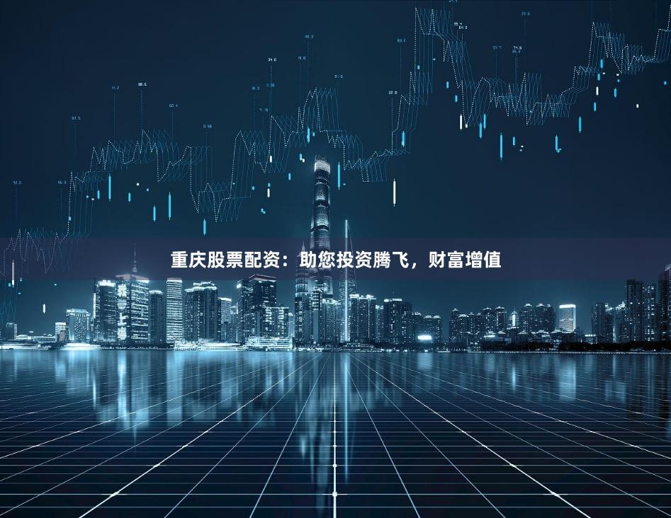 重庆股票配资:助您投资腾飞,财富增值