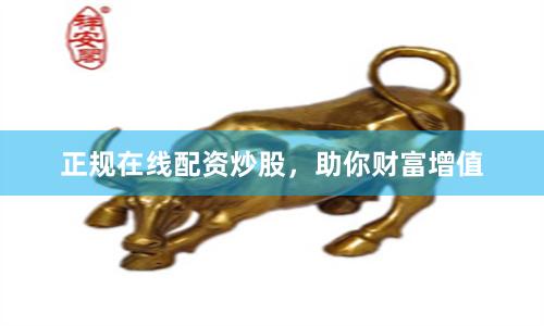 正规在线配资炒股，助你财富增值