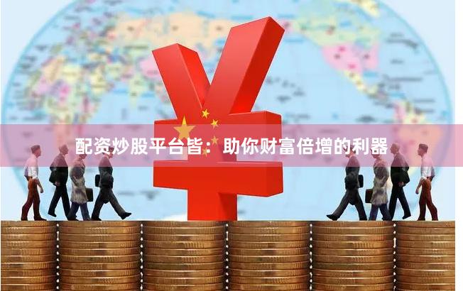 配资炒股平台皆:助你财富倍增的利器