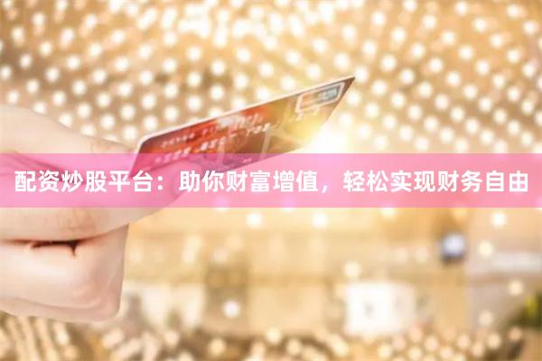 配资炒股平台:助你财富增值,轻松实现财务自由