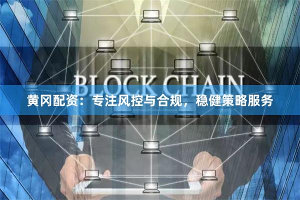 黄冈配资：专注风控与合规，稳健策略服务
