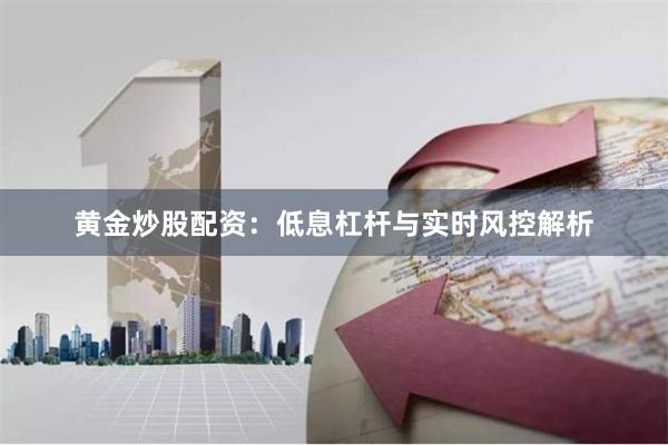 黄金炒股配资：低息杠杆与实时风控解析