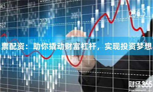 票配资:助你撬动财富杠杆,实现投资梦想